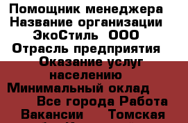 Помощник менеджера › Название организации ­ ЭкоСтиль, ООО › Отрасль предприятия ­ Оказание услуг населению › Минимальный оклад ­ 25 000 - Все города Работа » Вакансии   . Томская обл.,Кедровый г.